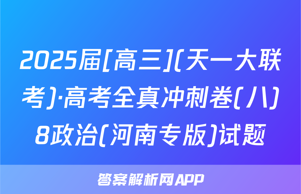 2025届[高三](天一大联考)·高考全真冲刺卷(八)8政治(河南专版)试题