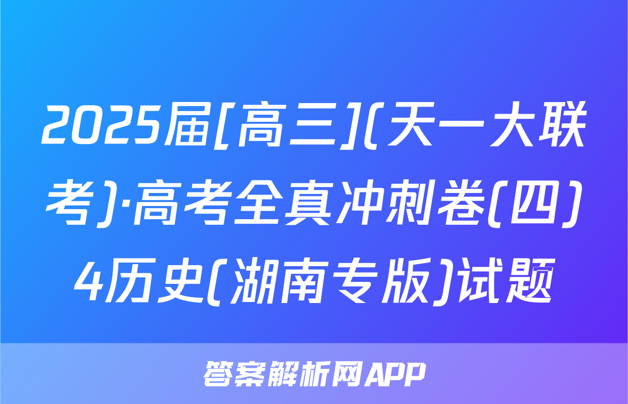 2025届[高三](天一大联考)·高考全真冲刺卷(四)4历史(湖南专版)试题
