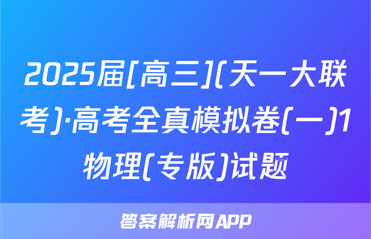 2025届[高三](天一大联考)·高考全真模拟卷(一)1物理(专版)试题