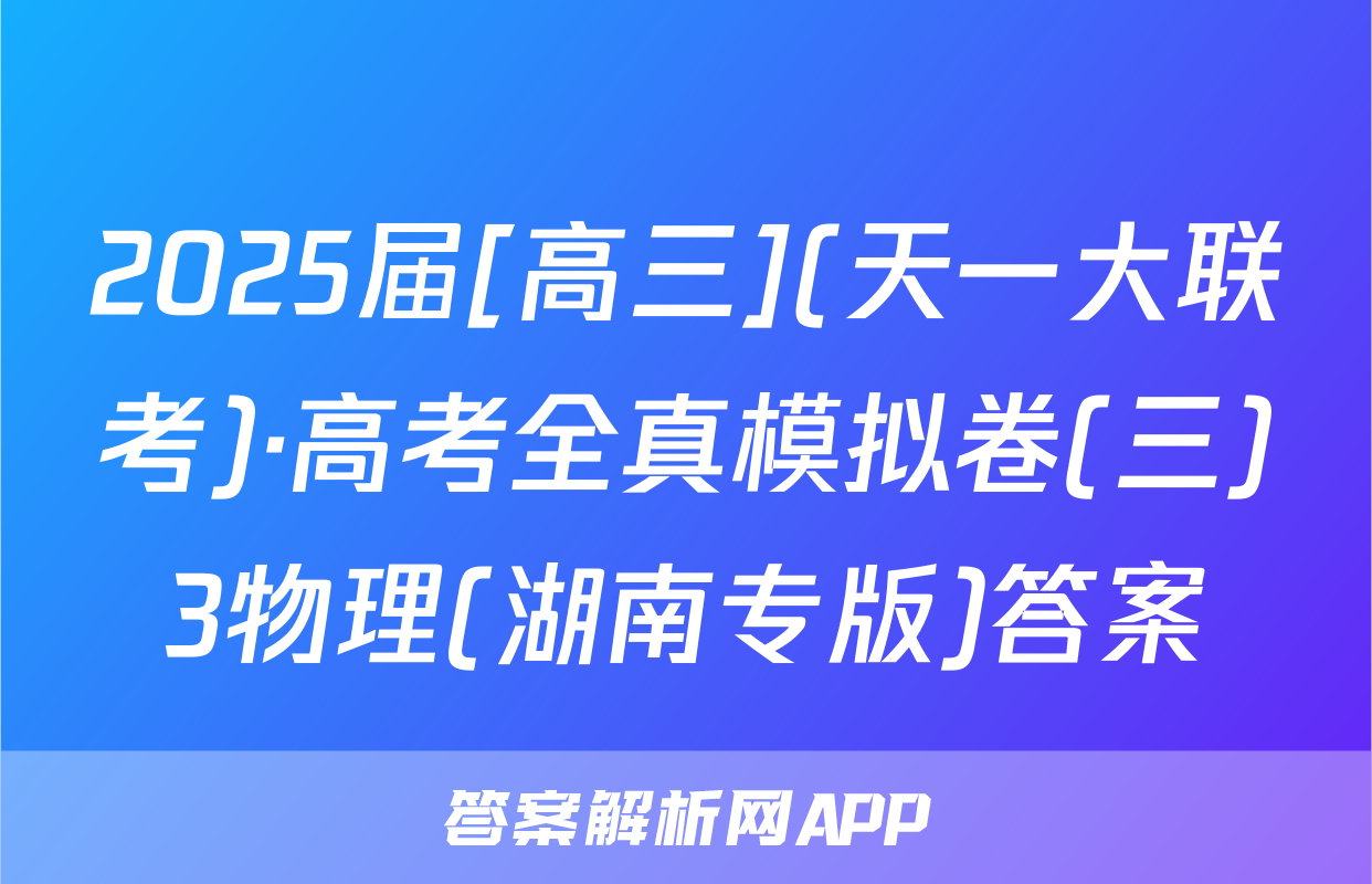 2025届[高三](天一大联考)·高考全真模拟卷(三)3物理(湖南专版)答案