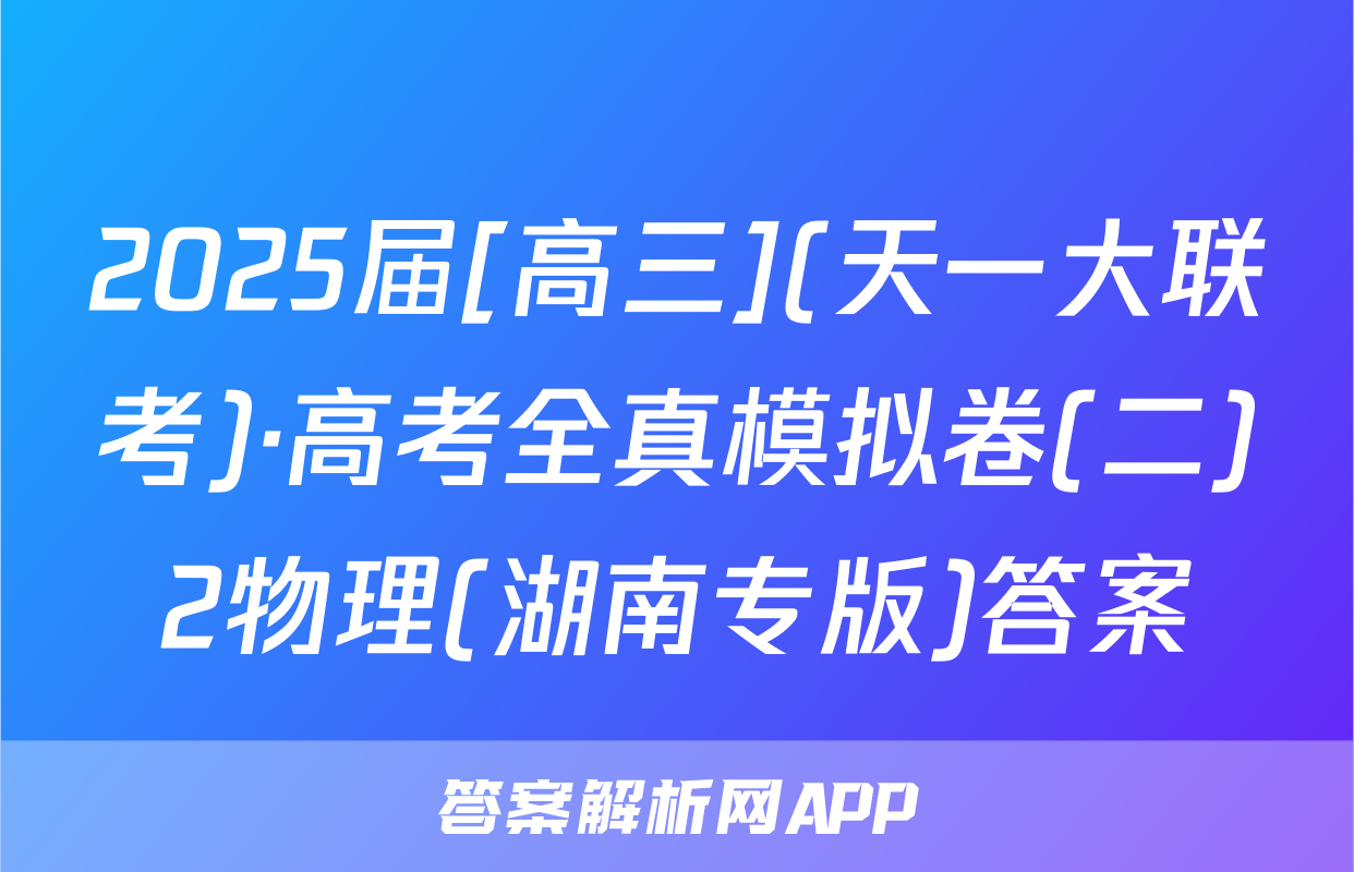 2025届[高三](天一大联考)·高考全真模拟卷(二)2物理(湖南专版)答案