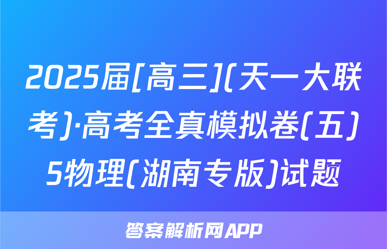 2025届[高三](天一大联考)·高考全真模拟卷(五)5物理(湖南专版)试题