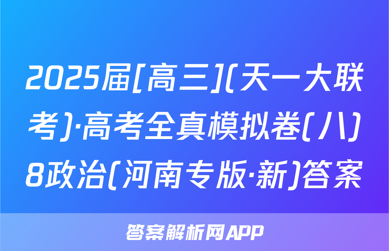2025届[高三](天一大联考)·高考全真模拟卷(八)8政治(河南专版·新)答案