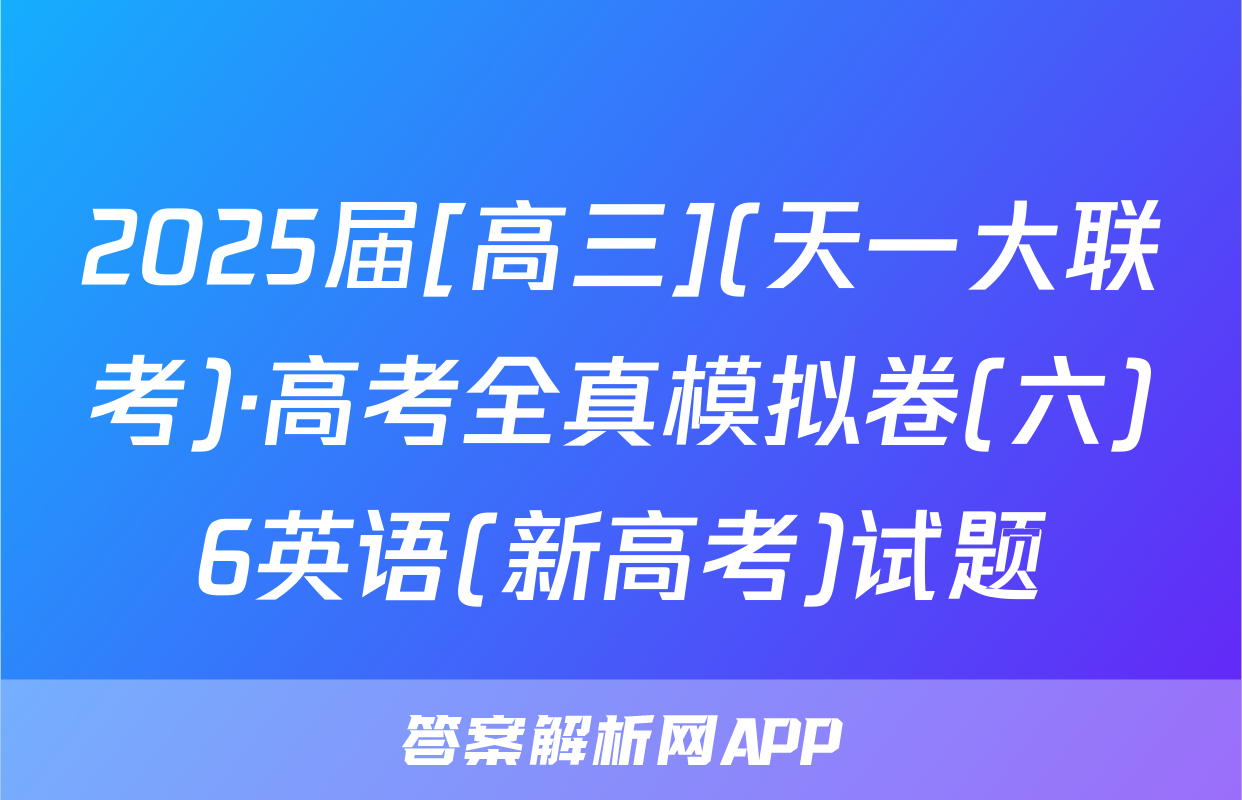 2025届[高三](天一大联考)·高考全真模拟卷(六)6英语(新高考)试题