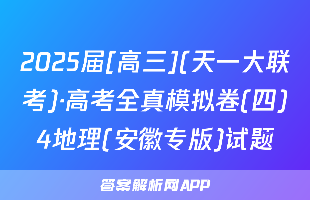 2025届[高三](天一大联考)·高考全真模拟卷(四)4地理(安徽专版)试题