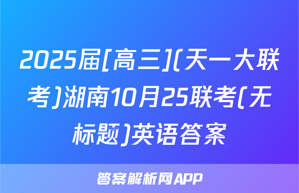 2025届[高三](天一大联考)湖南10月25联考(无标题)英语答案