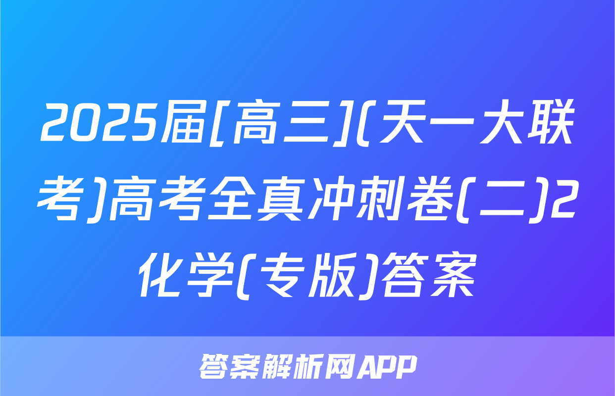 2025届[高三](天一大联考)高考全真冲刺卷(二)2化学(专版)答案