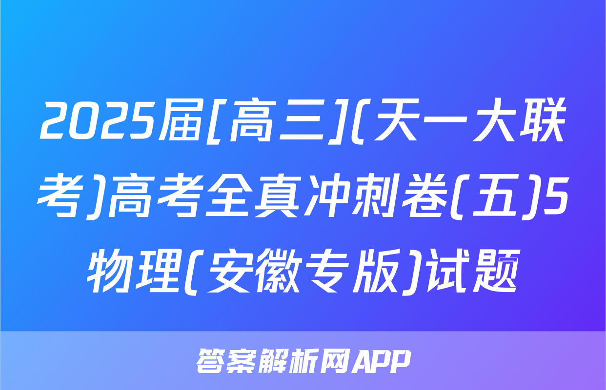 2025届[高三](天一大联考)高考全真冲刺卷(五)5物理(安徽专版)试题