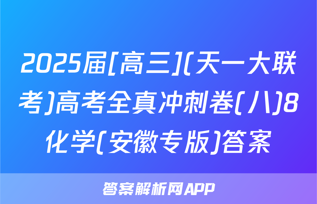2025届[高三](天一大联考)高考全真冲刺卷(八)8化学(安徽专版)答案