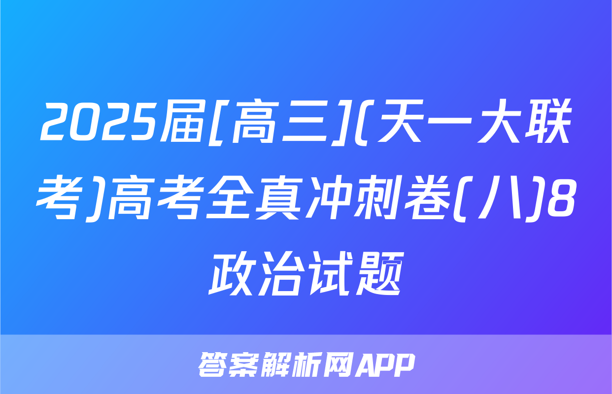 2025届[高三](天一大联考)高考全真冲刺卷(八)8政治试题