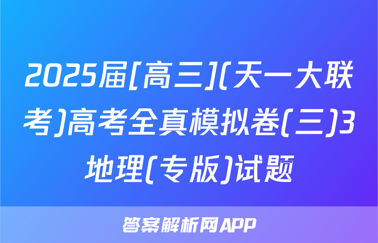 2025届[高三](天一大联考)高考全真模拟卷(三)3地理(专版)试题