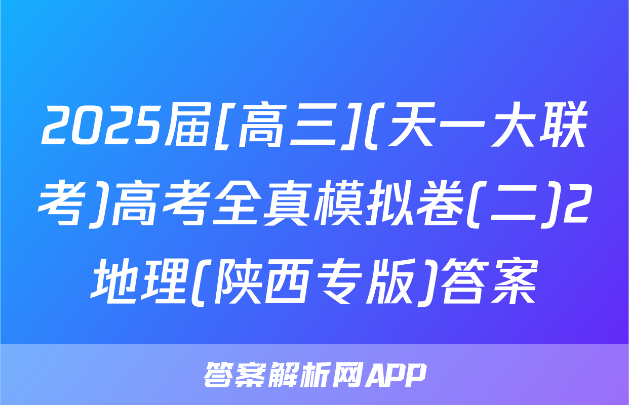 2025届[高三](天一大联考)高考全真模拟卷(二)2地理(陕西专版)答案