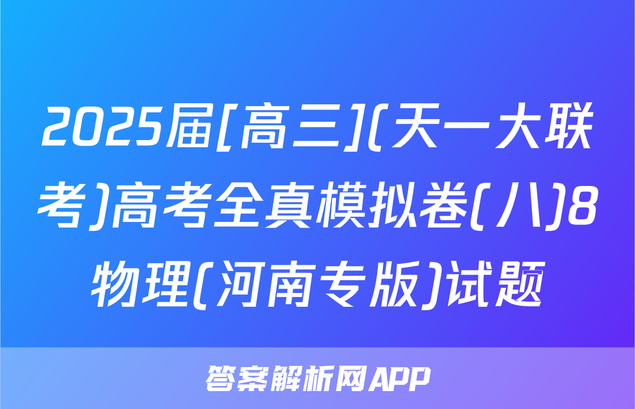2025届[高三](天一大联考)高考全真模拟卷(八)8物理(河南专版)试题