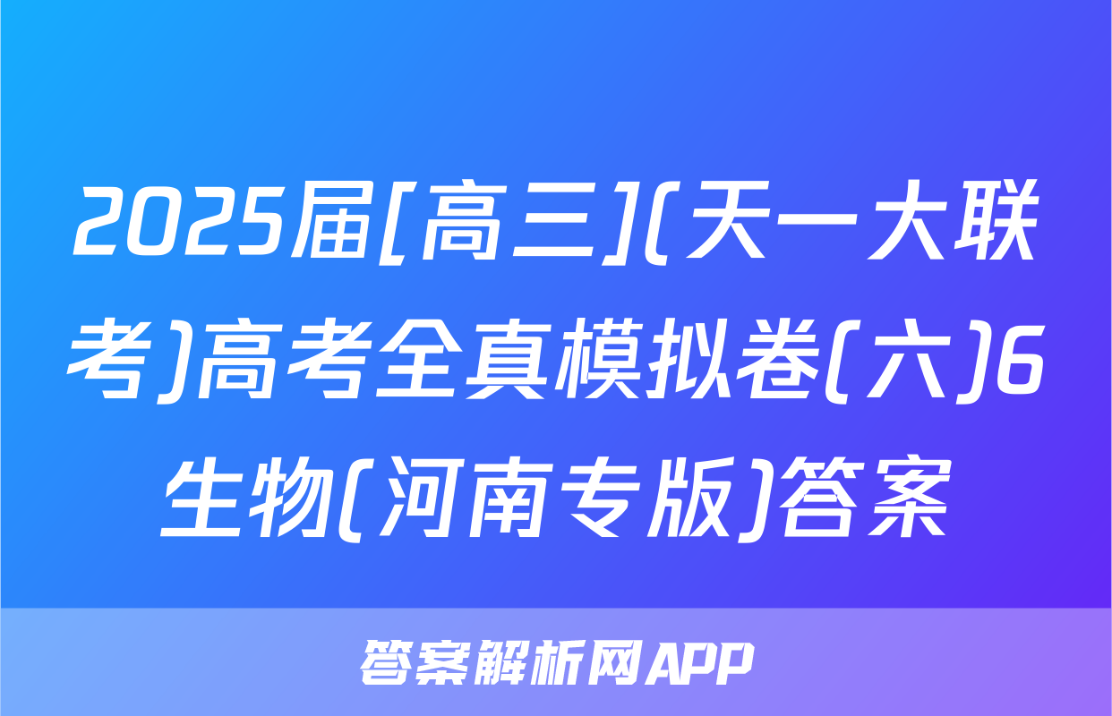 2025届[高三](天一大联考)高考全真模拟卷(六)6生物(河南专版)答案