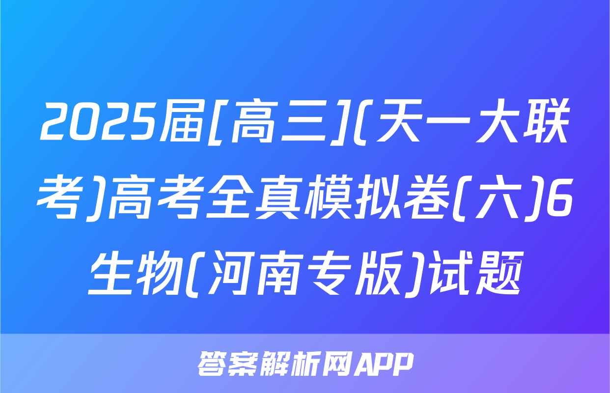 2025届[高三](天一大联考)高考全真模拟卷(六)6生物(河南专版)试题