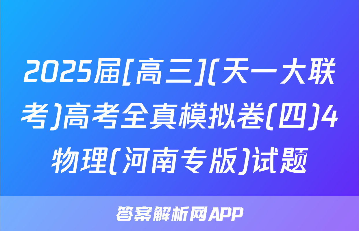 2025届[高三](天一大联考)高考全真模拟卷(四)4物理(河南专版)试题