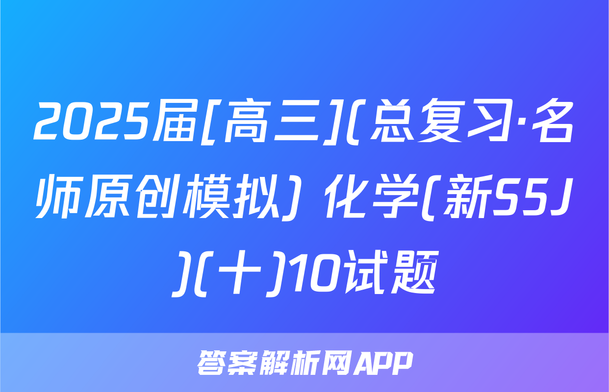 2025届[高三](总复习·名师原创模拟) 化学(新S5J)(十)10试题