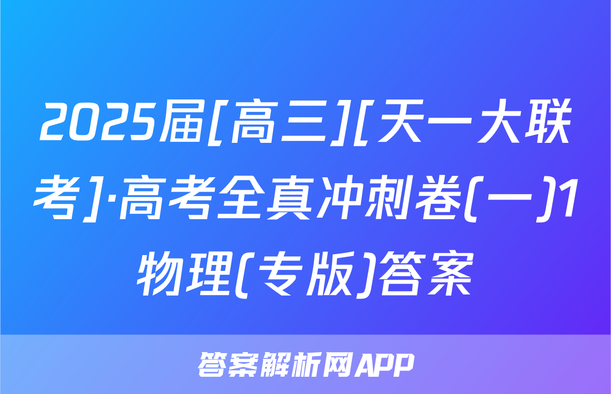 2025届[高三][天一大联考]·高考全真冲刺卷(一)1物理(专版)答案
