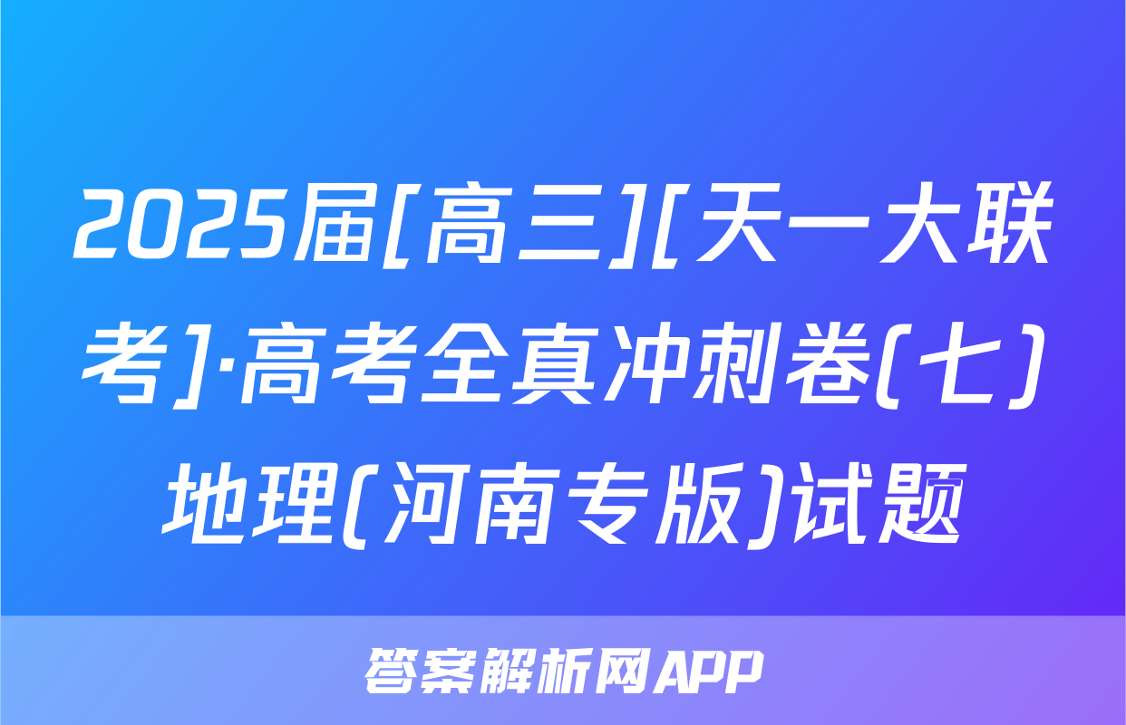 2025届[高三][天一大联考]·高考全真冲刺卷(七)地理(河南专版)试题