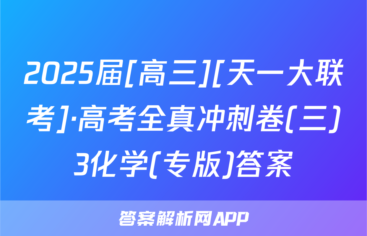 2025届[高三][天一大联考]·高考全真冲刺卷(三)3化学(专版)答案