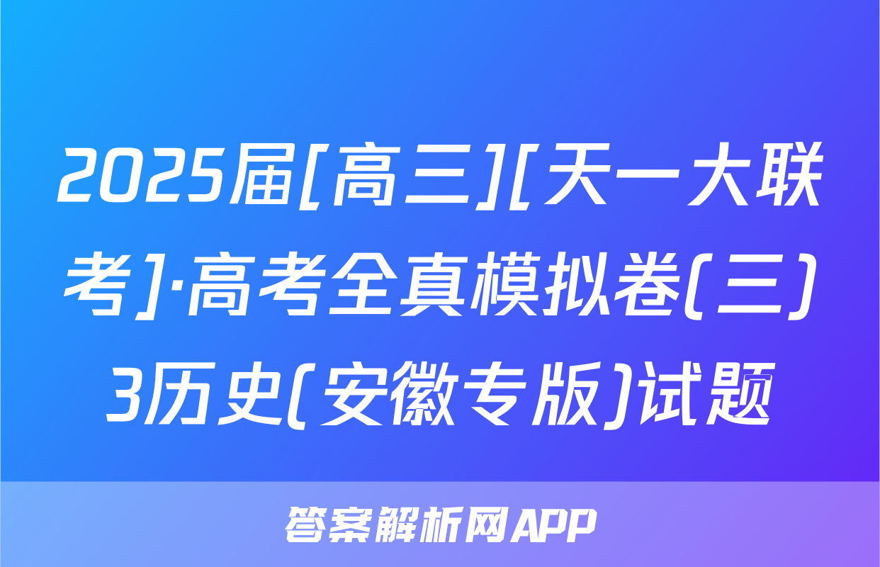 2025届[高三][天一大联考]·高考全真模拟卷(三)3历史(安徽专版)试题