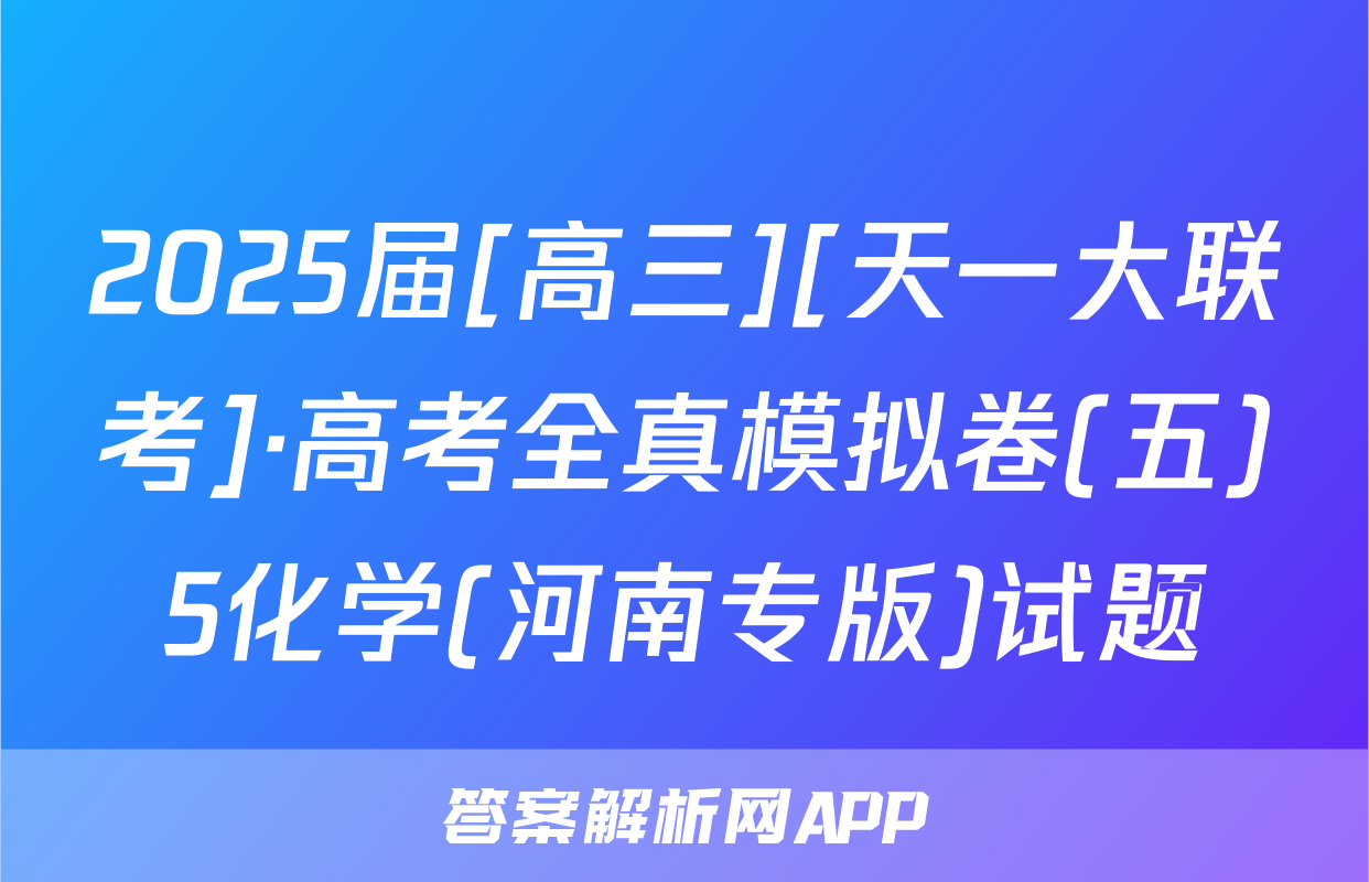 2025届[高三][天一大联考]·高考全真模拟卷(五)5化学(河南专版)试题