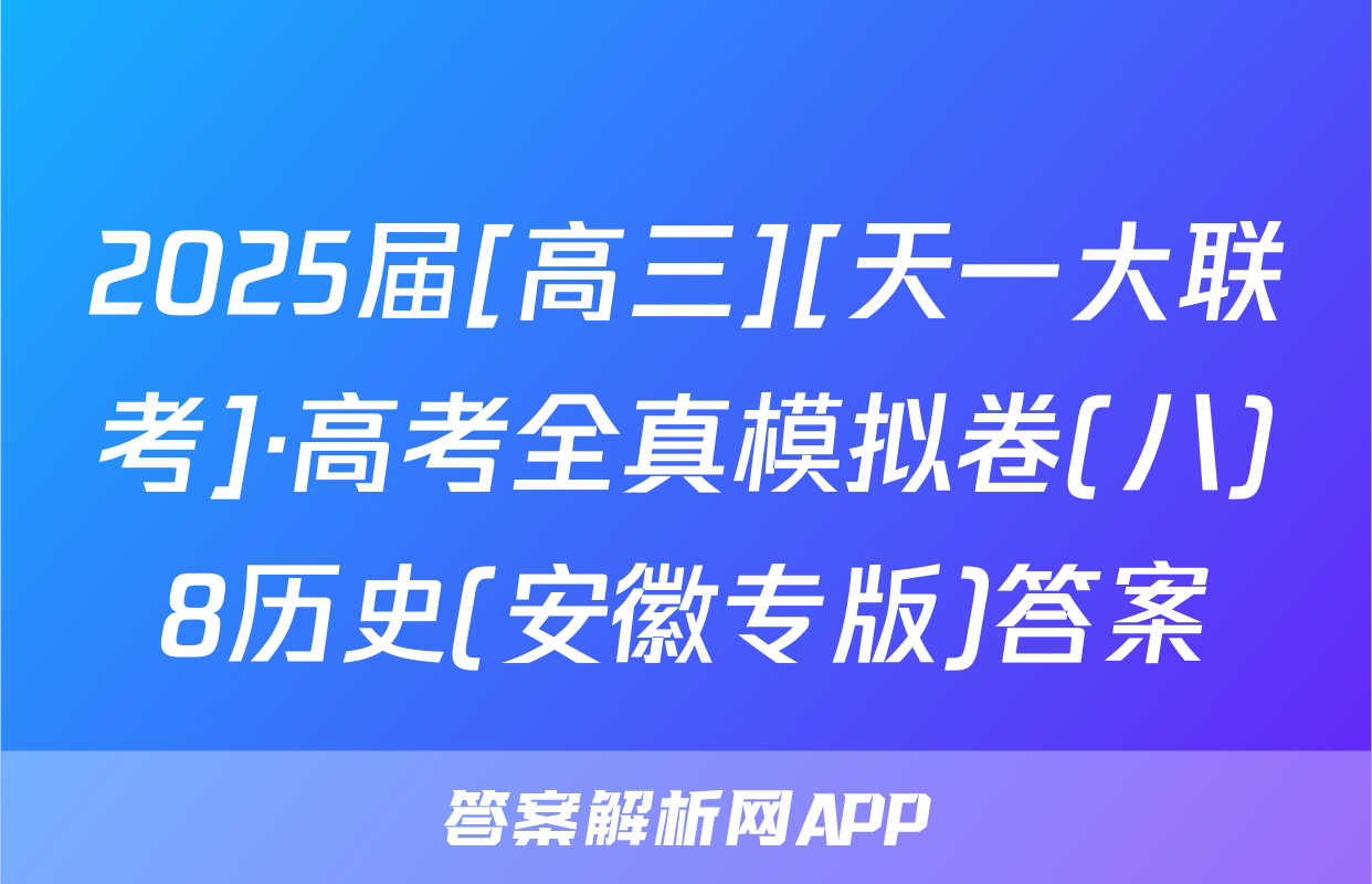 2025届[高三][天一大联考]·高考全真模拟卷(八)8历史(安徽专版)答案