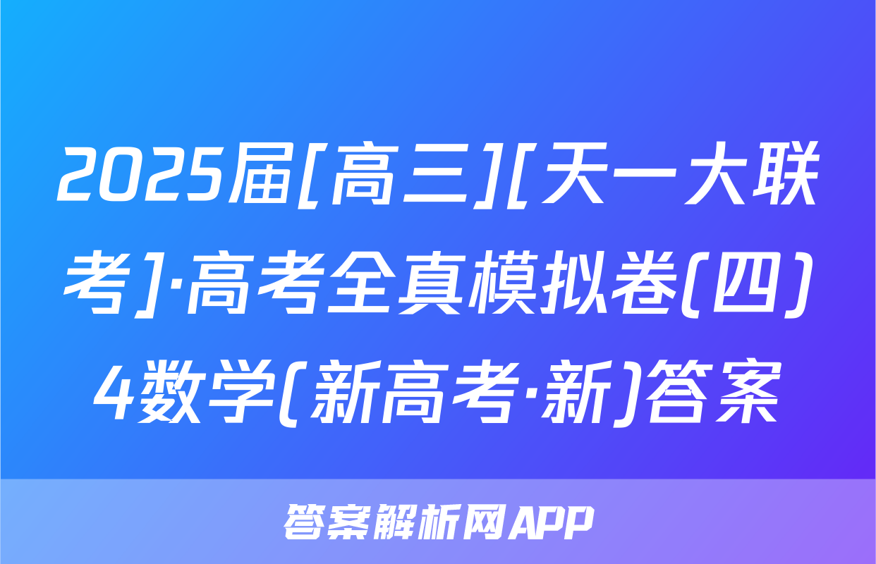 2025届[高三][天一大联考]·高考全真模拟卷(四)4数学(新高考·新)答案