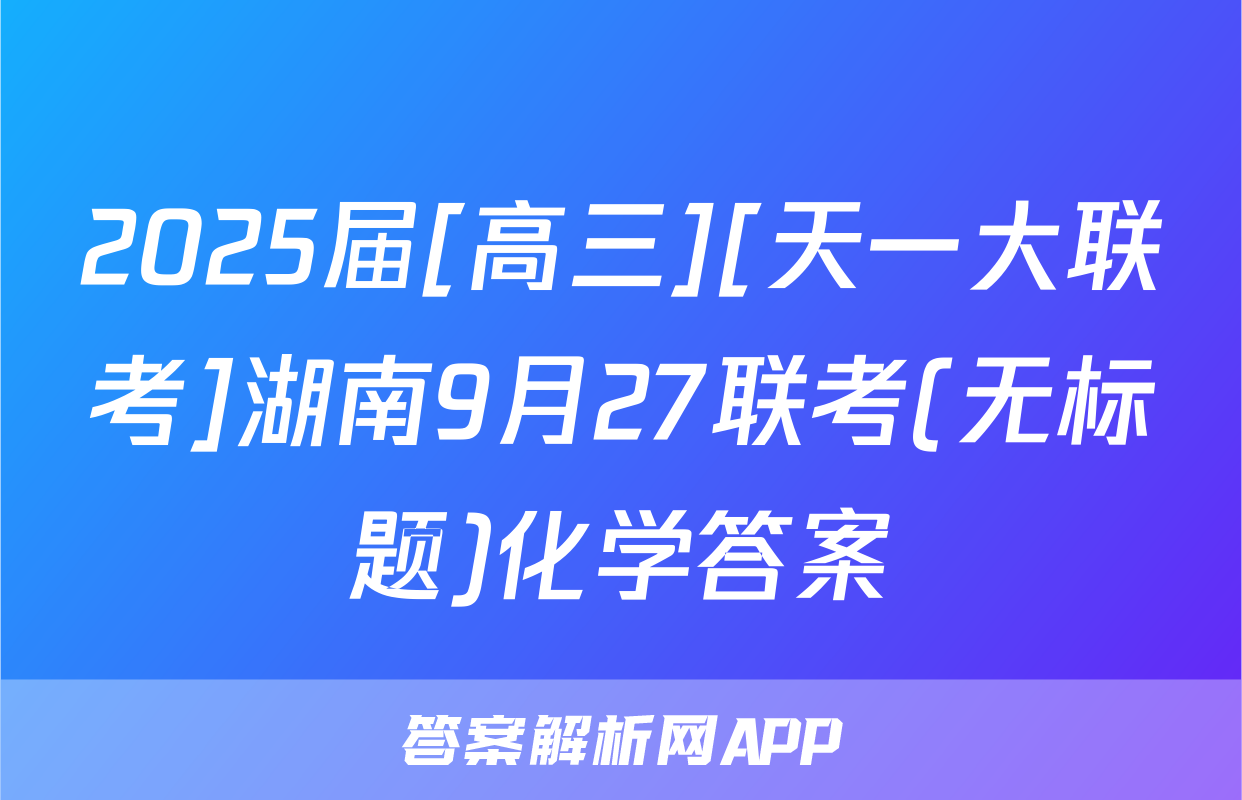 2025届[高三][天一大联考]湖南9月27联考(无标题)化学答案