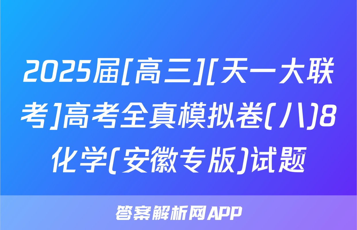 2025届[高三][天一大联考]高考全真模拟卷(八)8化学(安徽专版)试题