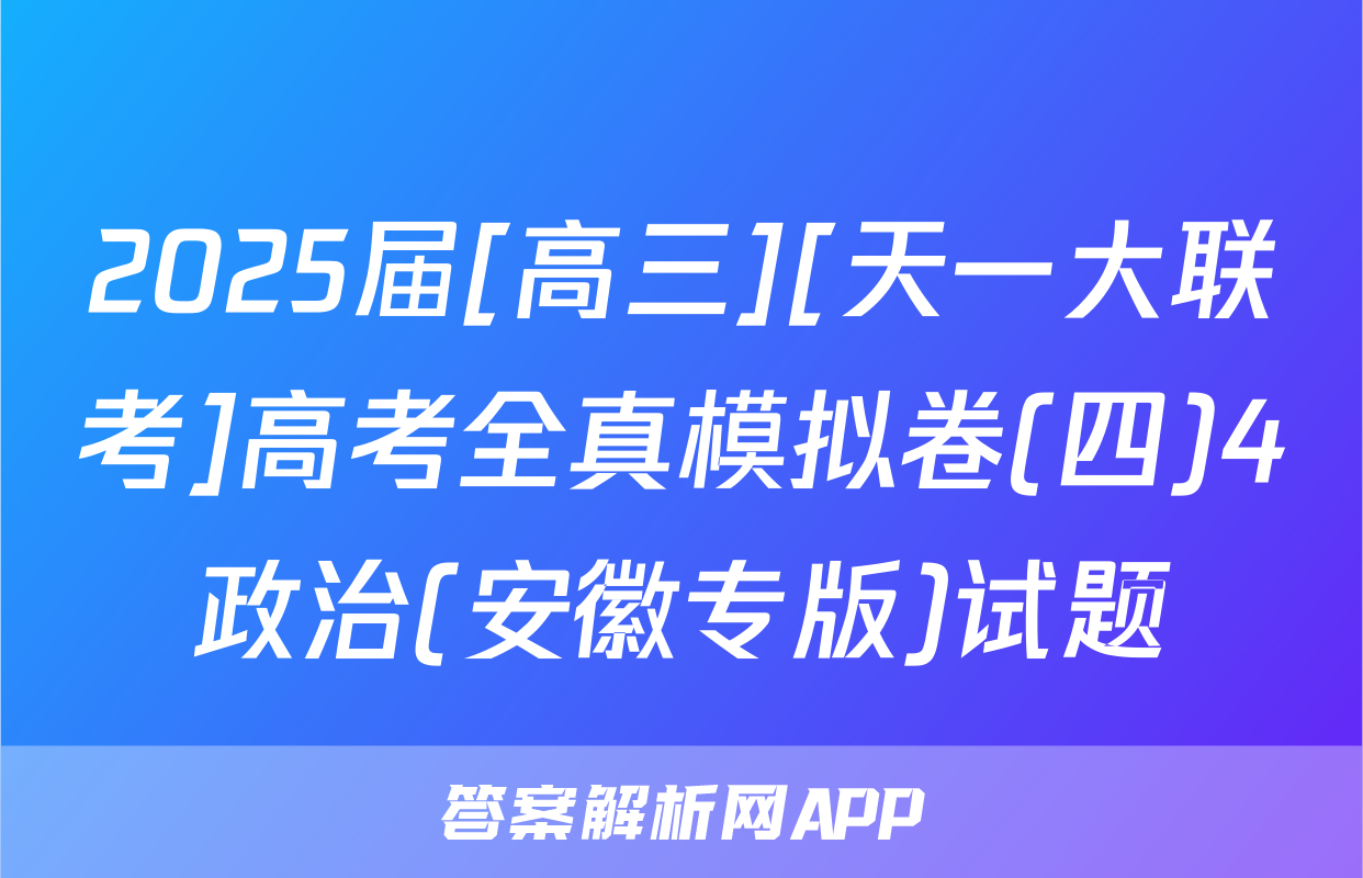2025届[高三][天一大联考]高考全真模拟卷(四)4政治(安徽专版)试题