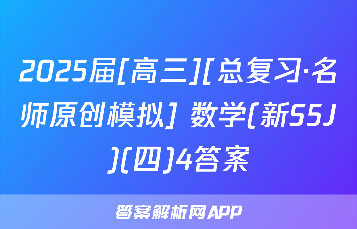 2025届[高三][总复习·名师原创模拟] 数学(新S5J)(四)4答案