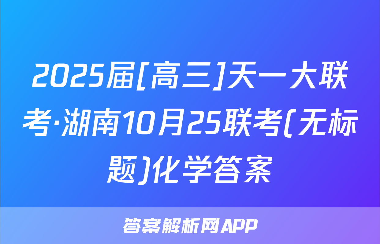 2025届[高三]天一大联考·湖南10月25联考(无标题)化学答案