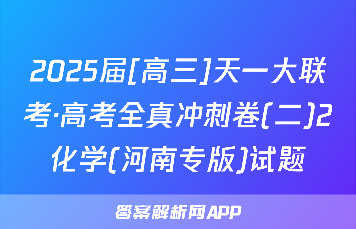 2025届[高三]天一大联考·高考全真冲刺卷(二)2化学(河南专版)试题