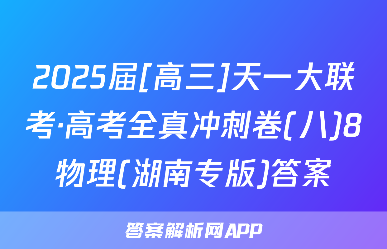 2025届[高三]天一大联考·高考全真冲刺卷(八)8物理(湖南专版)答案