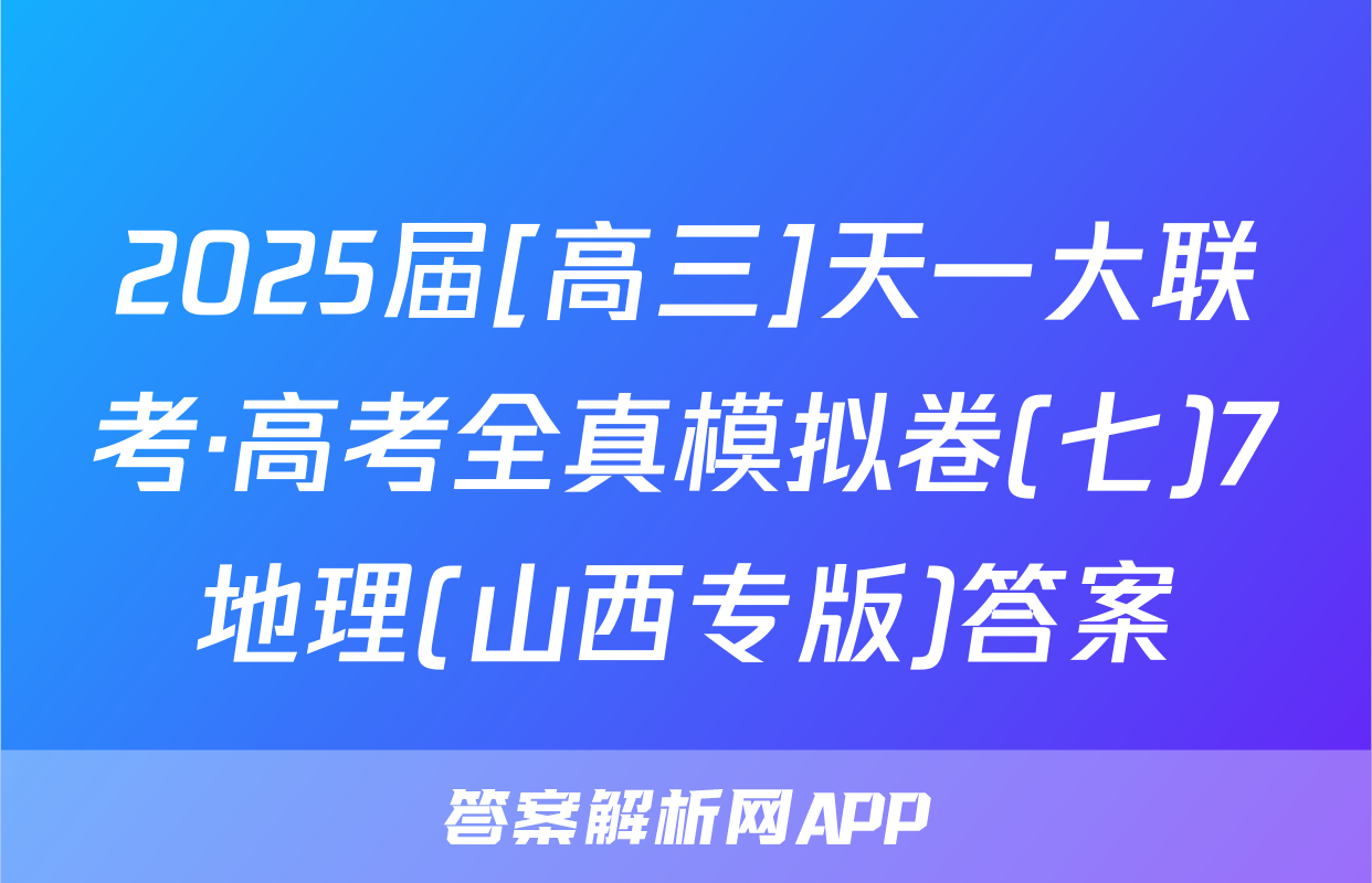 2025届[高三]天一大联考·高考全真模拟卷(七)7地理(山西专版)答案