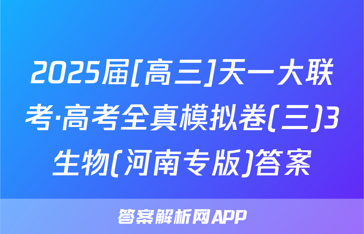 2025届[高三]天一大联考·高考全真模拟卷(三)3生物(河南专版)答案