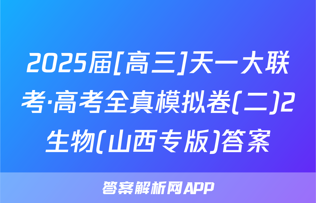 2025届[高三]天一大联考·高考全真模拟卷(二)2生物(山西专版)答案