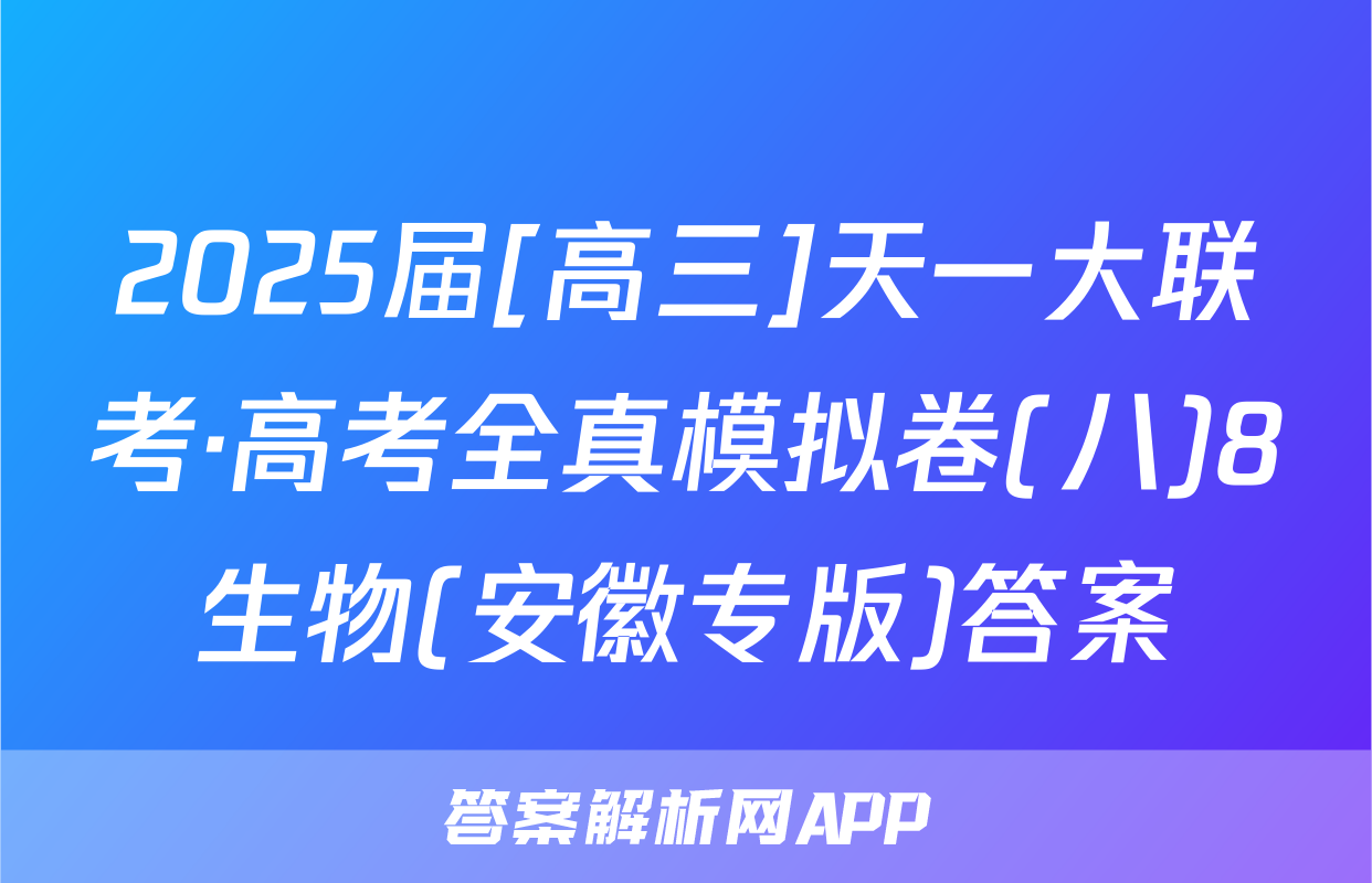 2025届[高三]天一大联考·高考全真模拟卷(八)8生物(安徽专版)答案