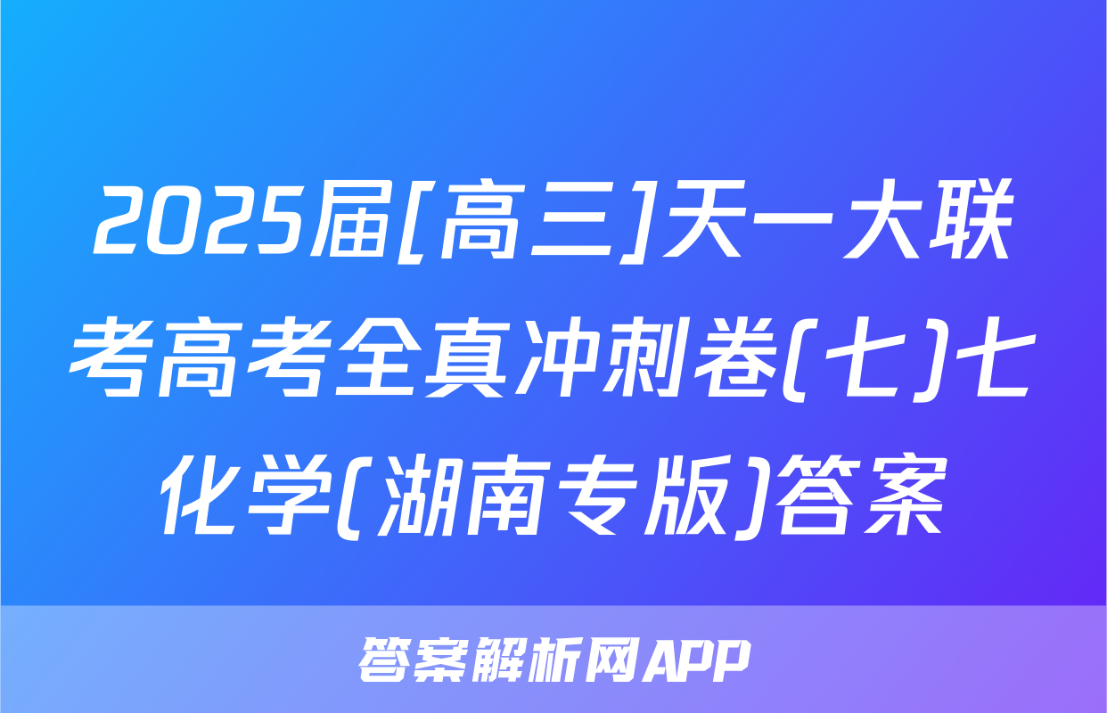 2025届[高三]天一大联考高考全真冲刺卷(七)七化学(湖南专版)答案