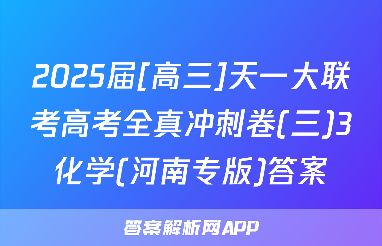 2025届[高三]天一大联考高考全真冲刺卷(三)3化学(河南专版)答案