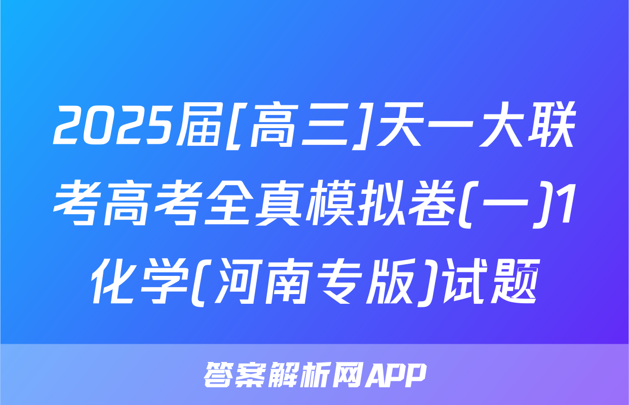 2025届[高三]天一大联考高考全真模拟卷(一)1化学(河南专版)试题