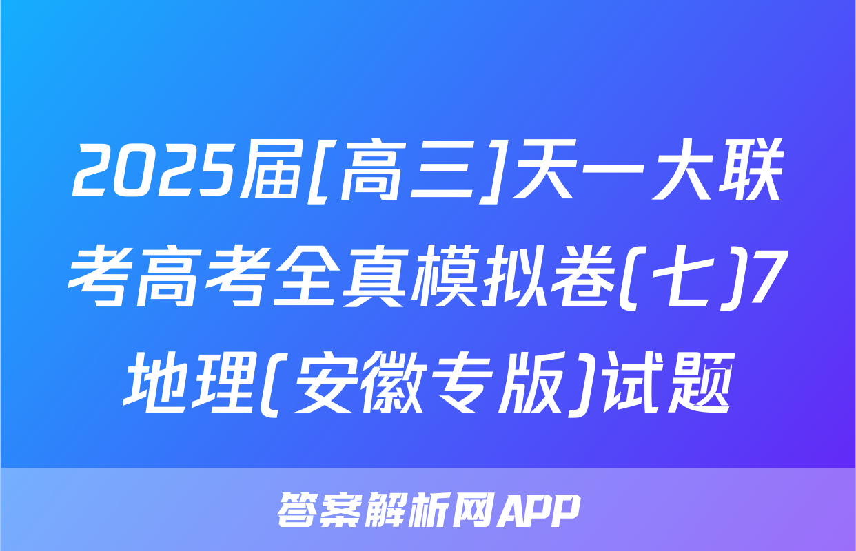 2025届[高三]天一大联考高考全真模拟卷(七)7地理(安徽专版)试题