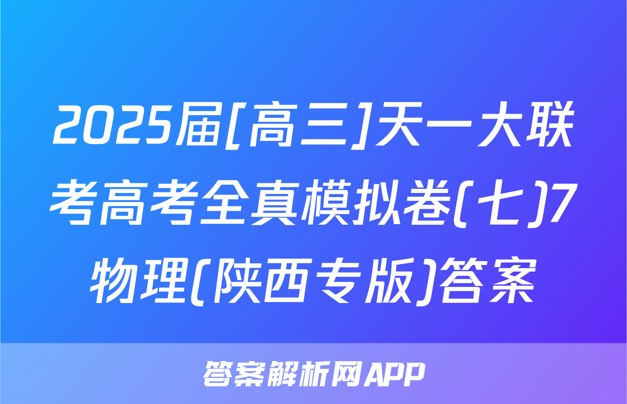 2025届[高三]天一大联考高考全真模拟卷(七)7物理(陕西专版)答案