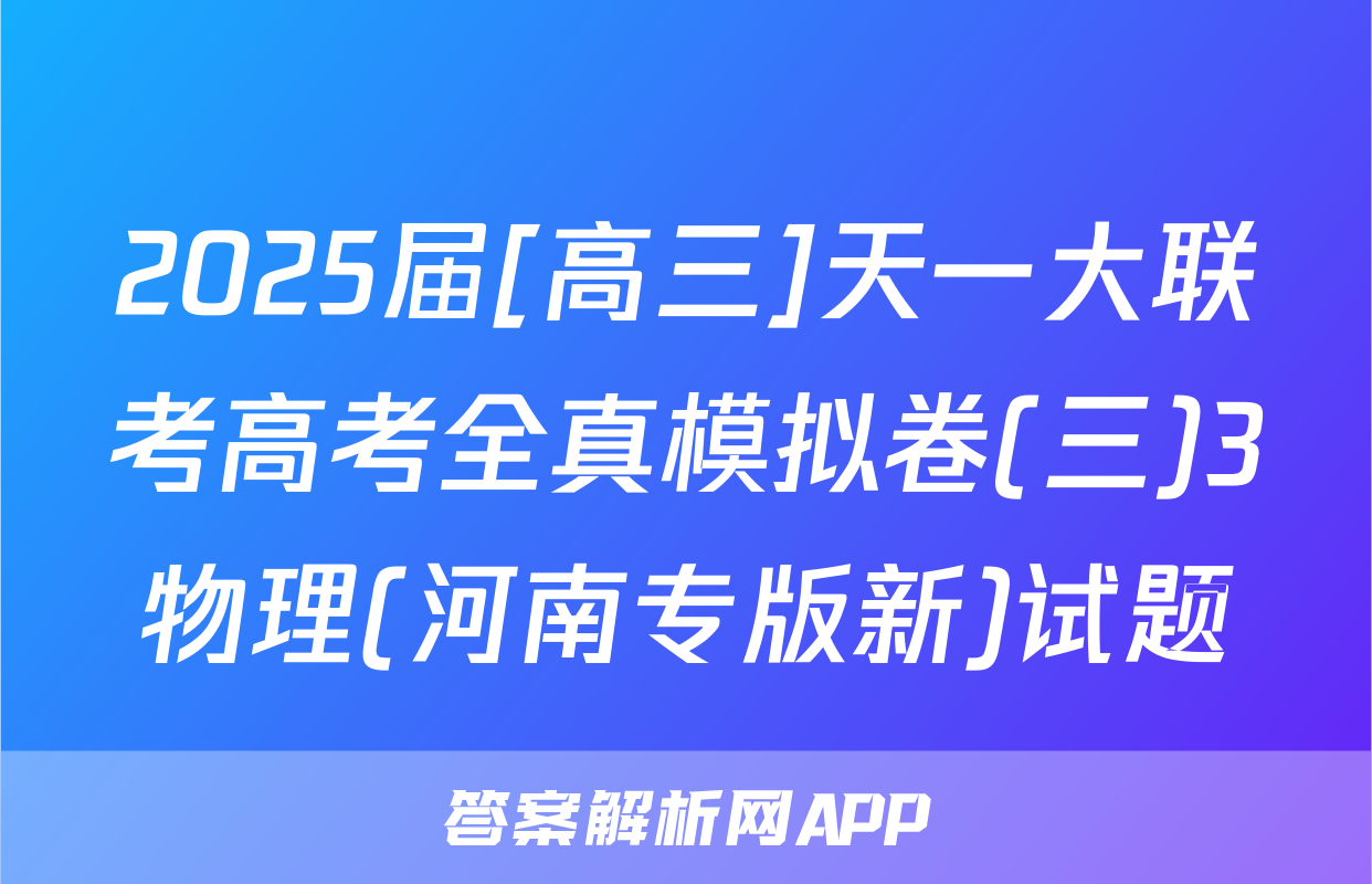 2025届[高三]天一大联考高考全真模拟卷(三)3物理(河南专版新)试题