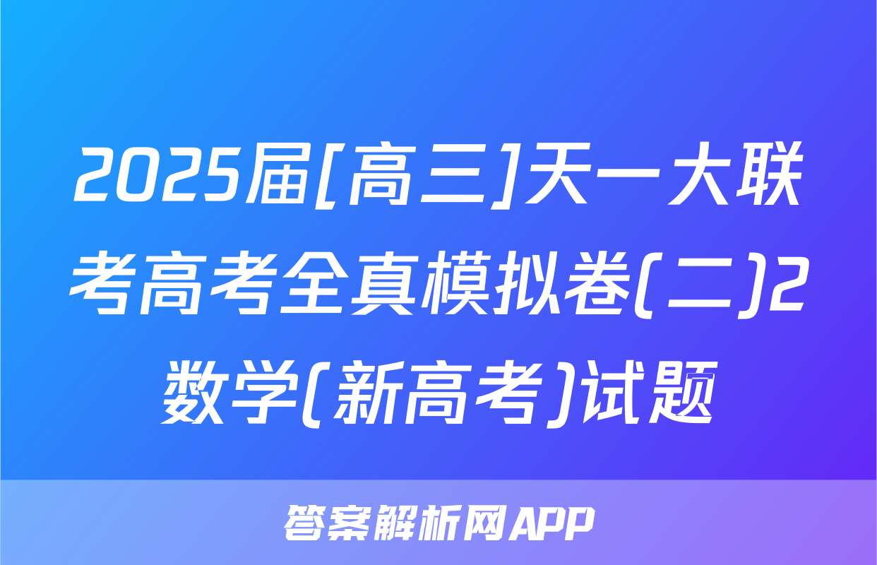 2025届[高三]天一大联考高考全真模拟卷(二)2数学(新高考)试题