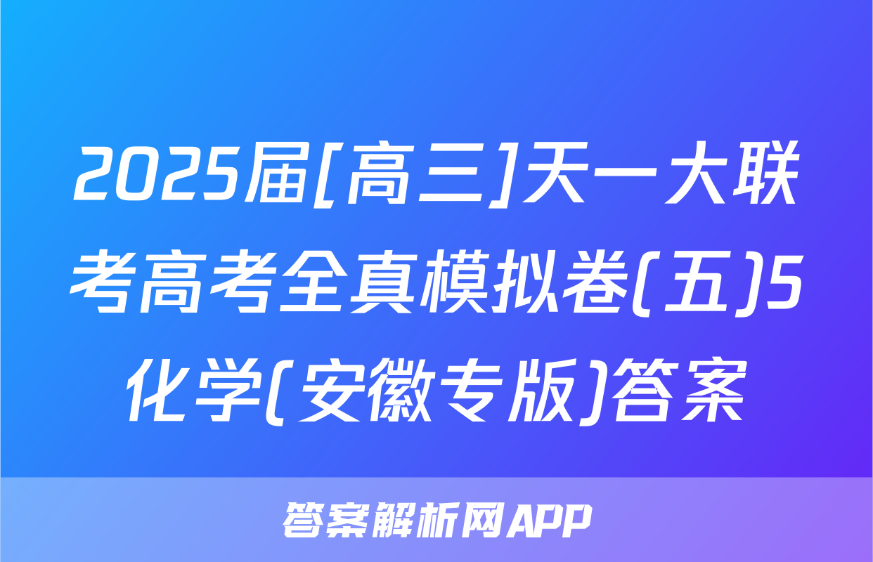 2025届[高三]天一大联考高考全真模拟卷(五)5化学(安徽专版)答案