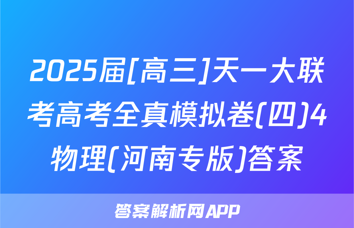 2025届[高三]天一大联考高考全真模拟卷(四)4物理(河南专版)答案
