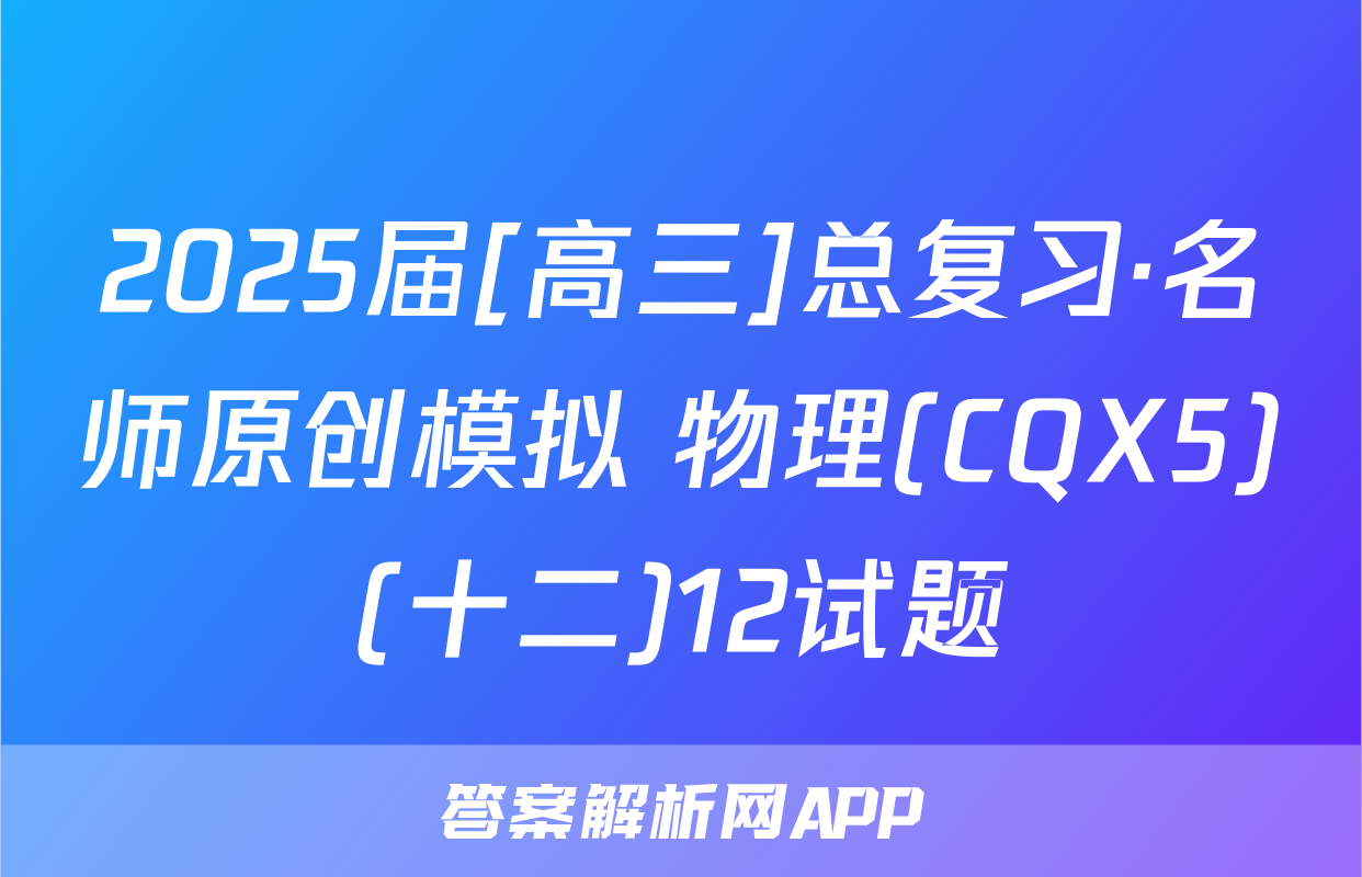 2025届[高三]总复习·名师原创模拟 物理(CQX5)(十二)12试题