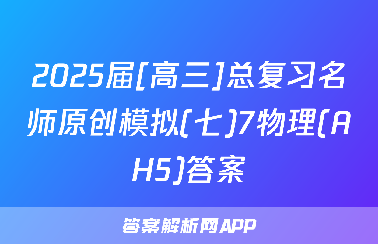 2025届[高三]总复习名师原创模拟(七)7物理(AH5)答案